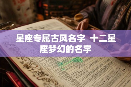 星座专属古风名字  十二星座梦幻的名字