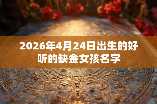 2026年4月24日出生的好听的缺金女孩名字 2026年4月24日出生的好听的缺金女孩名字