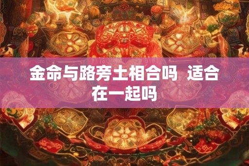 金命与路旁土相合吗  适合在一起吗