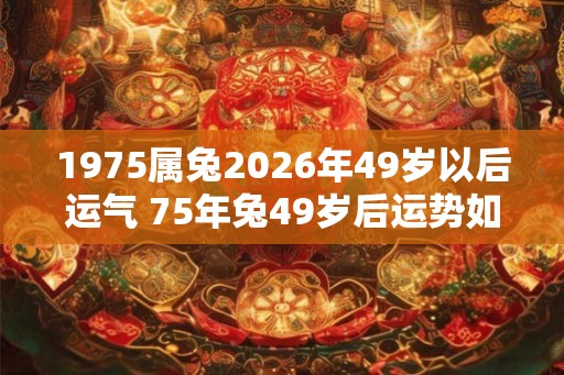 1975属兔2026年49岁以后运气 75年兔49岁后运势如何