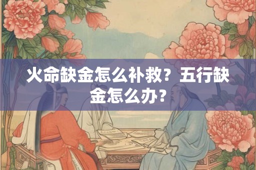 火命缺金怎么补救?五行缺金怎么办? 火命缺金怎么补救?五行缺金怎么办?