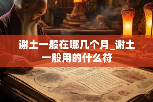 谢土一般在哪几个月_谢土一般用的什么符 谢土一般在哪几个月_谢土一般用的什么符