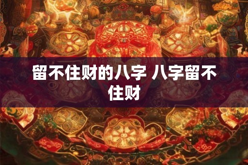 留不住财的八字 八字留不住财 留不住财的八字 八字留不住财