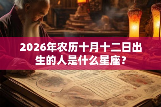 2026年农历十月十二日出生的人是什么星座？