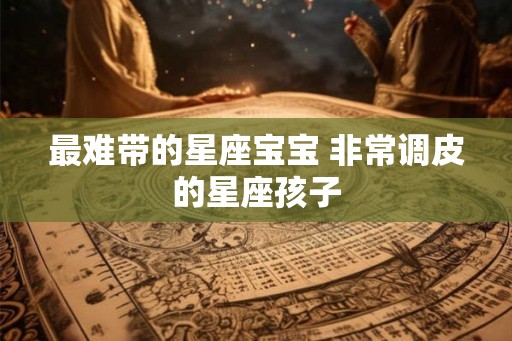 最难带的星座宝宝 非常调皮的星座孩子