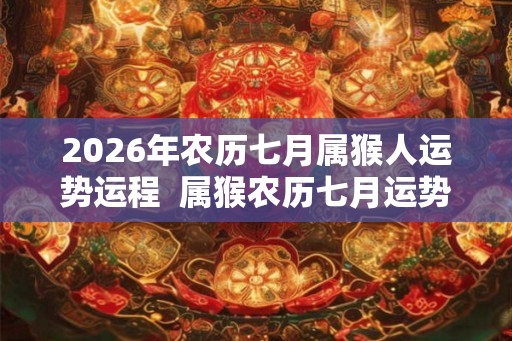 2026年农历七月属猴人运势运程  属猴农历七月运势好不好