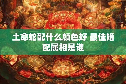 土命蛇配什么颜色好 最佳婚配属相是谁