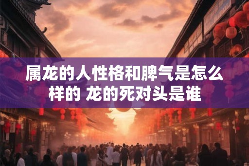 属龙的人性格和脾气是怎么样的 龙的死对头是谁