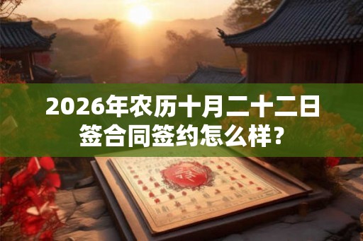 2026年农历十月二十二日签合同签约怎么样？