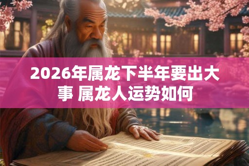 2026年属龙下半年要出大事 属龙人运势如何