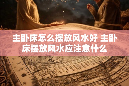 主卧床怎么摆放风水好 主卧床摆放风水应注意什么