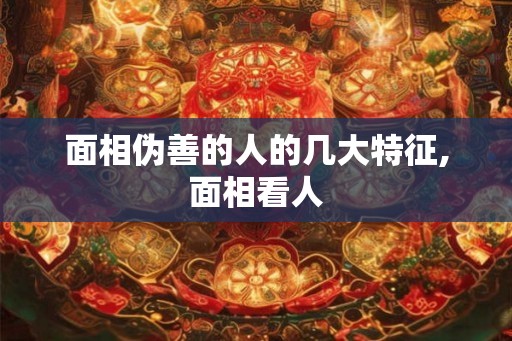 面相伪善的人的几大特征,面相看人