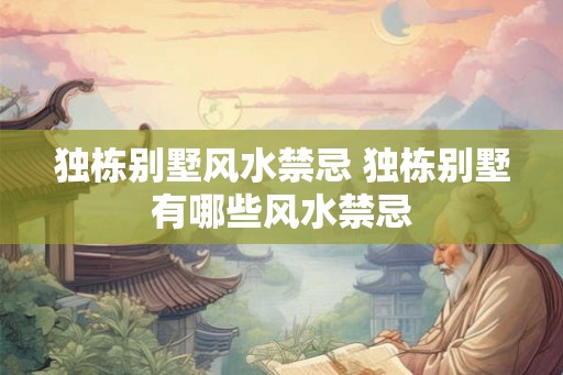 独栋别墅风水禁忌 独栋别墅有哪些风水禁忌