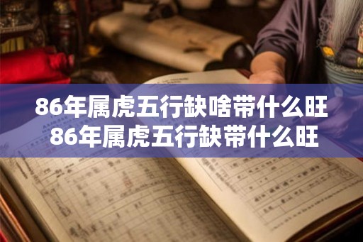 86年属虎五行缺啥带什么旺 86年属虎五行缺带什么旺 86年属虎五行缺啥带什么旺 86年属虎五行缺带什么旺