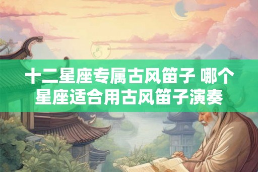 十二星座专属古风笛子 哪个星座适合用古风笛子演奏