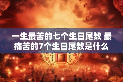 一生最苦的七个生日尾数 最痛苦的7个生日尾数是什么