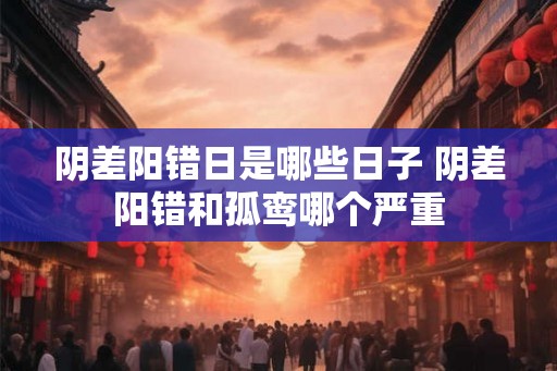 阴差阳错日是哪些日子 阴差阳错和孤鸾哪个严重