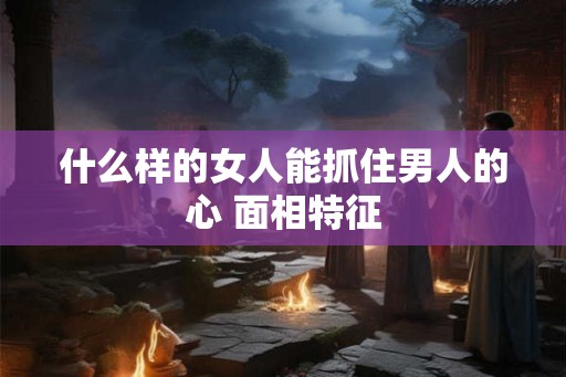 什么样的女人能抓住男人的心 面相特征