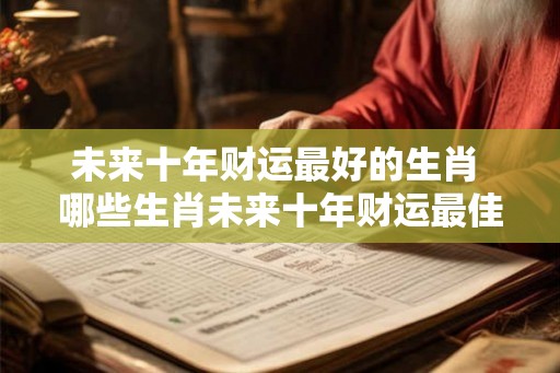 未来十年财运最好的生肖 哪些生肖未来十年财运最佳
