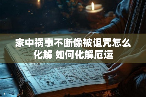 家中祸事不断像被诅咒怎么化解 如何化解厄运