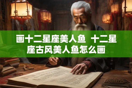 画十二星座美人鱼  十二星座古风美人鱼怎么画