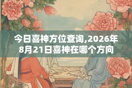 今日喜神方位查询,2026年8月21日喜神在哪个方向