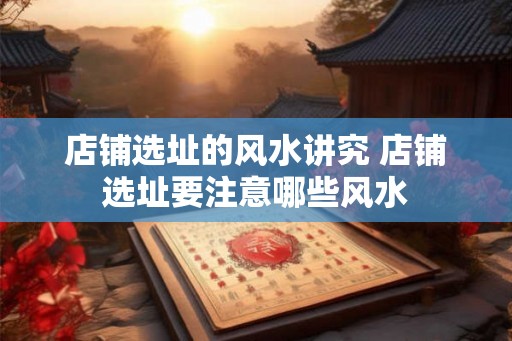 店铺选址的风水讲究 店铺选址要注意哪些风水