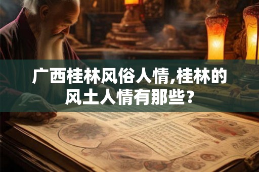 广西桂林风俗人情,桂林的风土人情有那些？