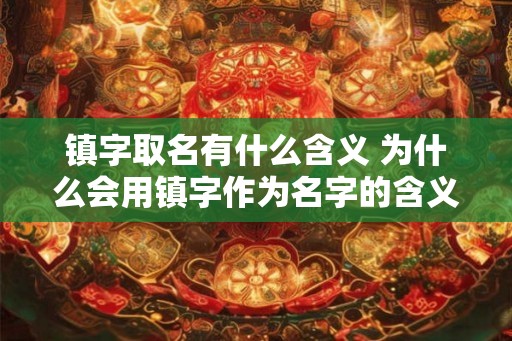 镇字取名有什么含义 为什么会用镇字作为名字的含义