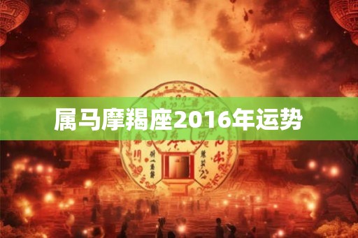 属马摩羯座2016年运势 属马摩羯座2016年运势