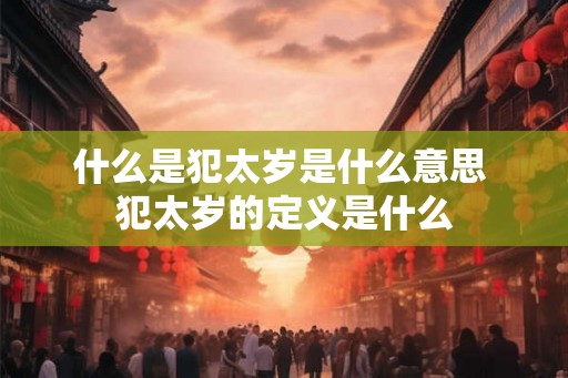 什么是犯太岁是什么意思 犯太岁的定义是什么