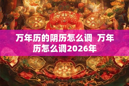 万年历的阴历怎么调  万年历怎么调2026年