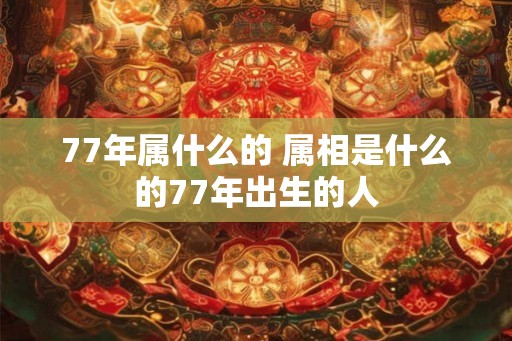 77年属什么的 属相是什么的77年出生的人
