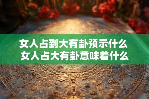女人占到大有卦预示什么 女人占大有卦意味着什么