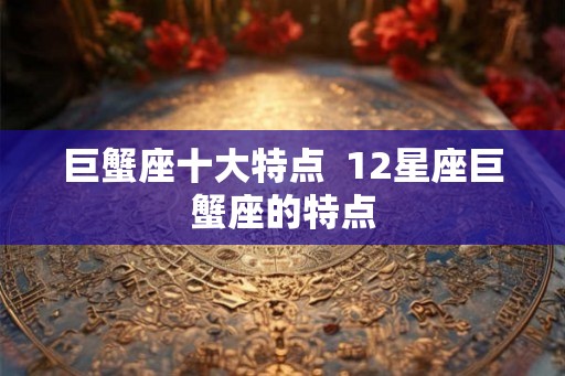 巨蟹座十大特点  12星座巨蟹座的特点