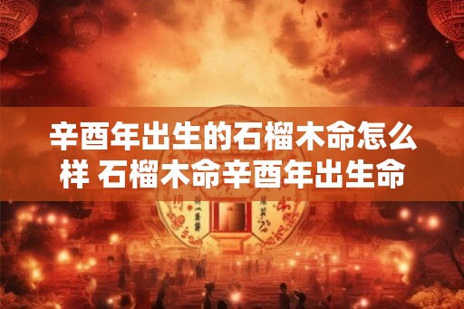 辛酉年出生的石榴木命怎么样 石榴木命辛酉年出生命运如何