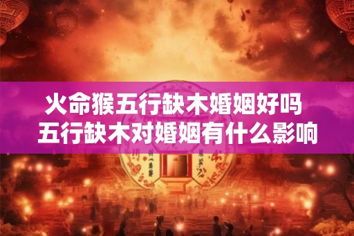 火命猴五行缺木婚姻好吗 五行缺木对婚姻有什么影响