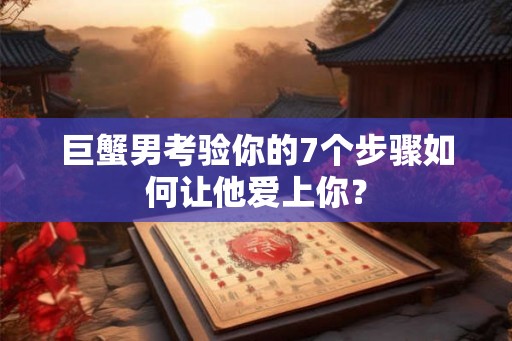 巨蟹男考验你的7个步骤如何让他爱上你？