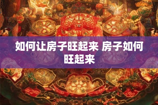 如何让房子旺起来 房子如何旺起来