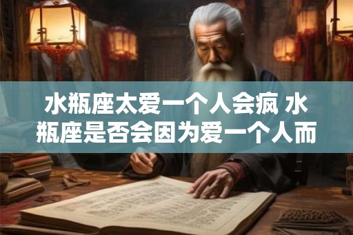 水瓶座太爱一个人会疯 水瓶座是否会因为爱一个人而疯狂
