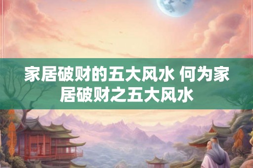 家居破财的五大风水 何为家居破财之五大风水