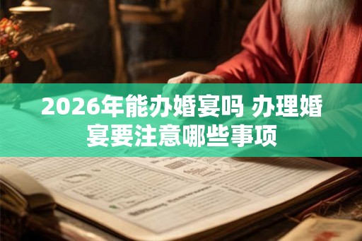 2026年能办婚宴吗 办理婚宴要注意哪些事项