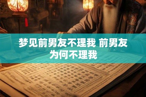 梦见前男友不理我 前男友为何不理我