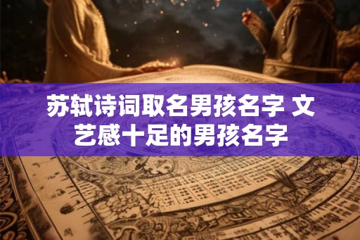 苏轼诗词取名男孩名字 文艺感十足的男孩名字