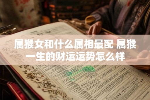属猴女和什么属相最配 属猴一生的财运运势怎么样 属猴女和什么属相最配 属猴一生的财运运势怎么样