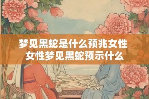梦见黑蛇是什么预兆女性 女性梦见黑蛇预示什么