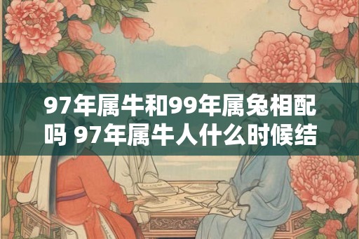 97年属牛和99年属兔相配吗 97年属牛人什么时候结婚最合适
