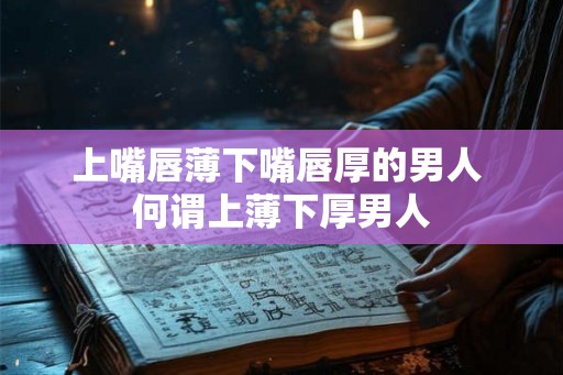 上嘴唇薄下嘴唇厚的男人 何谓上薄下厚男人 上嘴唇薄下嘴唇厚的男人 何谓上薄下厚男人
