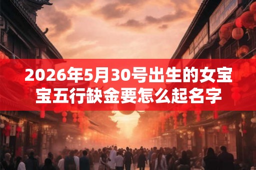 2026年5月30号出生的女宝宝五行缺金要怎么起名字