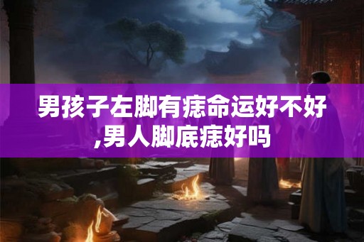 男孩子左脚有痣命运好不好,男人脚底痣好吗